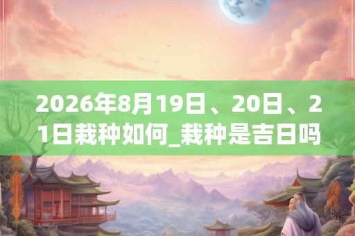 2026年8月19日、20日、21日栽种如何_栽种是吉日吗