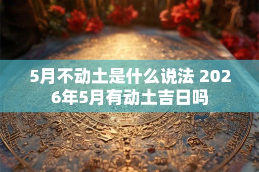 5月不动土是什么说法 2026年5月有动土吉日吗