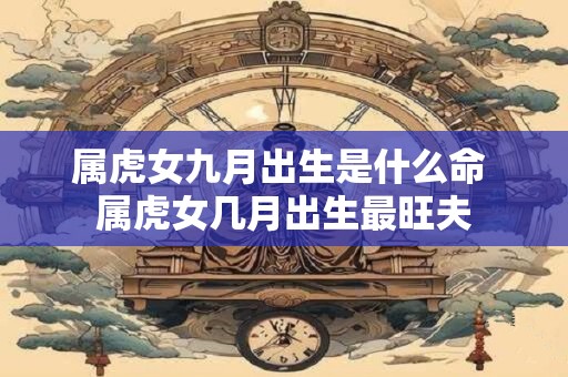 属虎女九月出生是什么命 属虎女几月出生最旺夫 属虎女九月出生是什么命 属虎女几月出生最旺夫