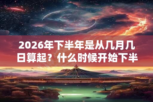 2026年下半年是从几月几日算起？什么时候开始下半年？