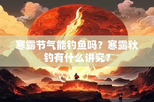 寒露节气能钓鱼吗？寒露秋钓有什么讲究？