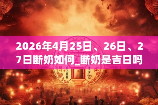 2026年4月25日、26日、27日断奶如何_断奶是吉日吗