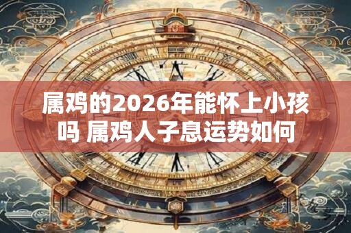 属鸡的2026年能怀上小孩吗 属鸡人子息运势如何