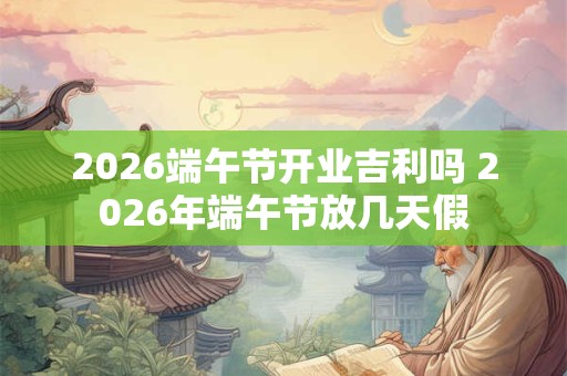2026端午节开业吉利吗 2026年端午节放几天假