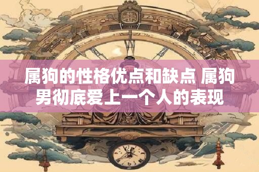 属狗的性格优点和缺点 属狗男彻底爱上一个人的表现