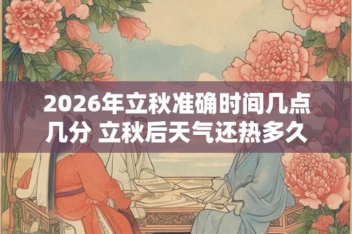 2026年立秋准确时间几点几分 立秋后天气还热多久