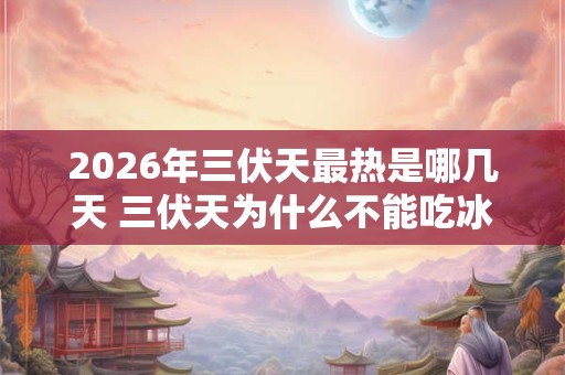 2026年三伏天最热是哪几天 三伏天为什么不能吃冰的