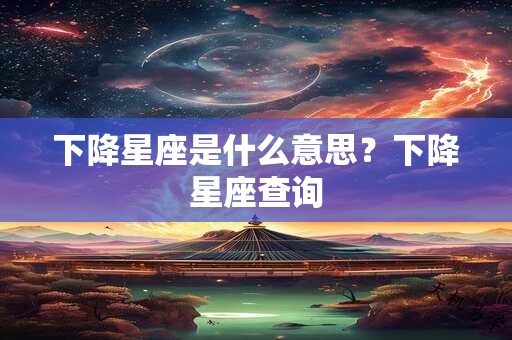 下降星座是什么意思？下降星座查询