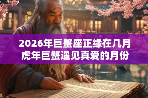 2026年巨蟹座正缘在几月 虎年巨蟹遇见真爱的月份