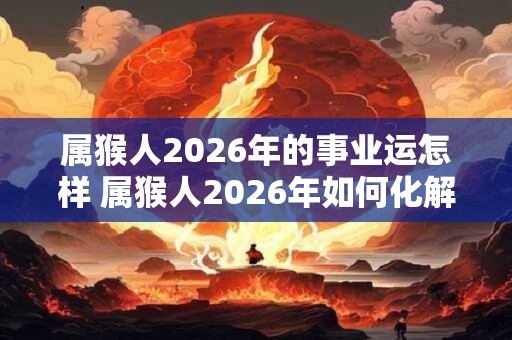 属猴人2026年的事业运怎样 属猴人2026年如何化解太岁