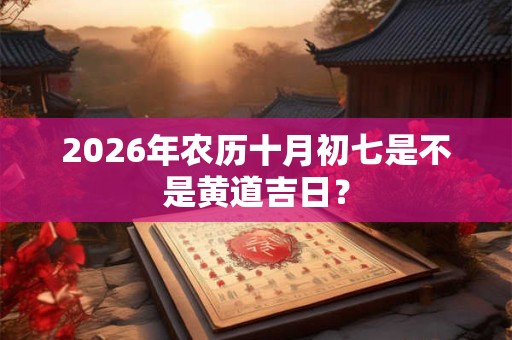 2026年农历十月初七是不是黄道吉日？