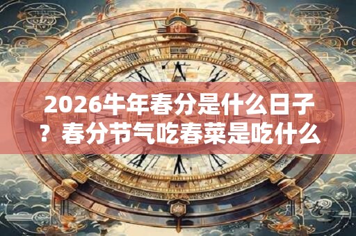 2026牛年春分是什么日子？春分节气吃春菜是吃什么？