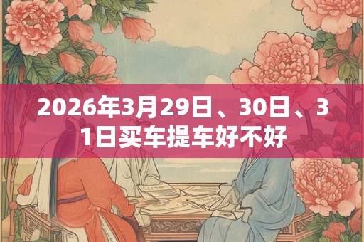 2026年3月29日、30日、31日买车提车好不好