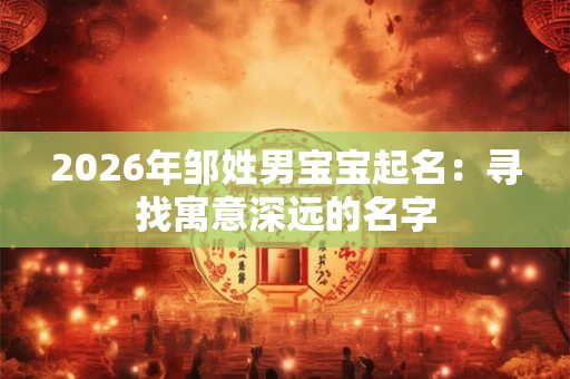2026年邹姓男宝宝起名：寻找寓意深远的名字