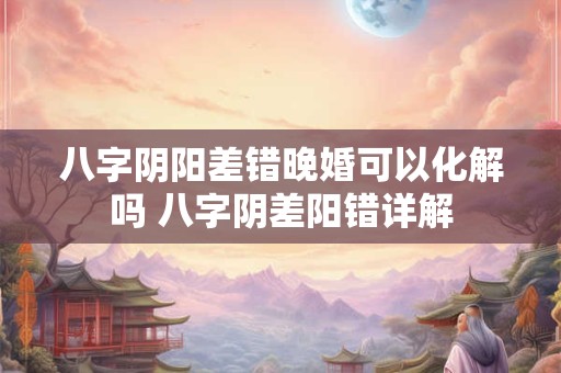 八字阴阳差错晚婚可以化解吗 八字阴差阳错详解