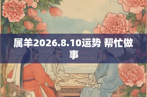 属羊2026.8.10运势 帮忙做事