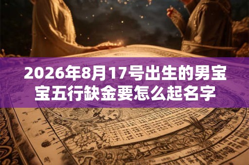 2026年8月17号出生的男宝宝五行缺金要怎么起名字