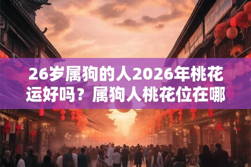 26岁属狗的人2026年桃花运好吗？属狗人桃花位在哪？