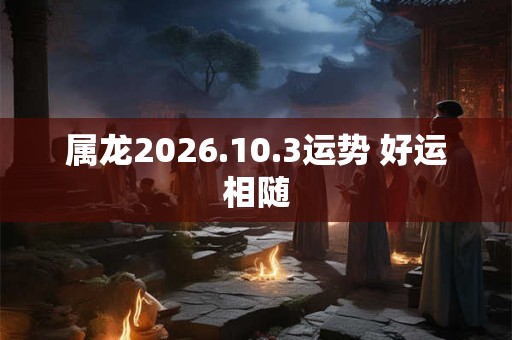属龙2026.10.3运势 好运相随