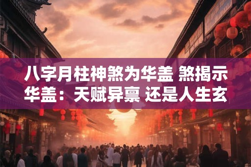 八字月柱神煞为华盖 煞揭示华盖：天赋异禀 还是人生玄机