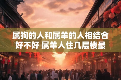 属狗的人和属羊的人相结合好不好 属羊人住几层楼最旺