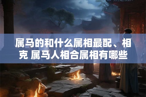 属马的和什么属相最配、相克 属马人相合属相有哪些