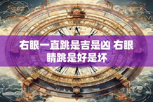 右眼一直跳是吉是凶 右眼睛跳是好是坏