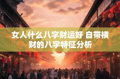 女人什么八字财运好 自带横财的八字特征分析