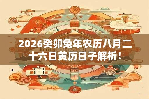 2026癸卯兔年农历八月二十六日黄历日子解析！