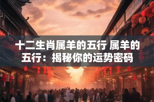 十二生肖属羊的五行 属羊的五行：揭秘你的运势密码
