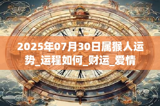 2025年07月30日属猴人运势_运程如何_财运_爱情