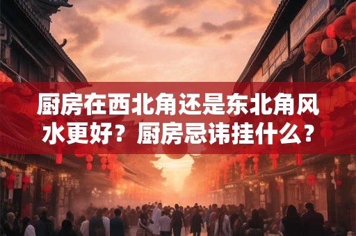 厨房在西北角还是东北角风水更好？厨房忌讳挂什么？