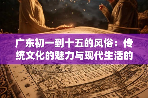 广东初一到十五的风俗：传统文化的魅力与现代生活的融合