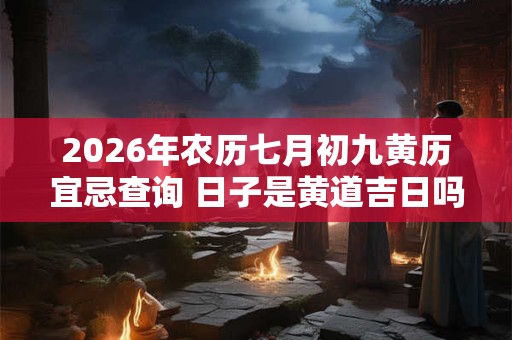 2026年农历七月初九黄历宜忌查询 日子是黄道吉日吗