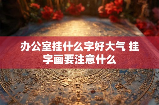 办公室挂什么字好大气 挂字画要注意什么 办公室挂什么字好大气 挂字画要注意什么