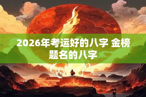 2026年考运好的八字 金榜题名的八字