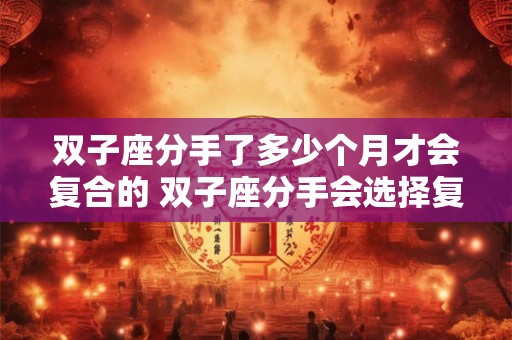 双子座分手了多少个月才会复合的 双子座分手会选择复合吗