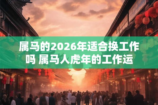 属马的2026年适合换工作吗 属马人虎年的工作运