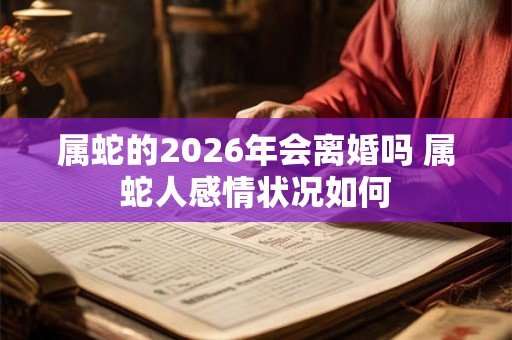属蛇的2026年会离婚吗 属蛇人感情状况如何