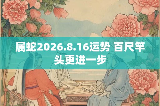 属蛇2026.8.16运势 百尺竿头更进一步