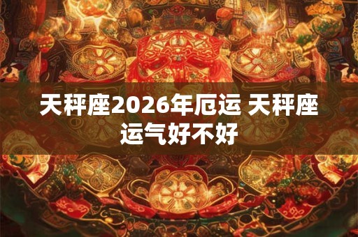 天秤座2026年厄运 天秤座运气好不好