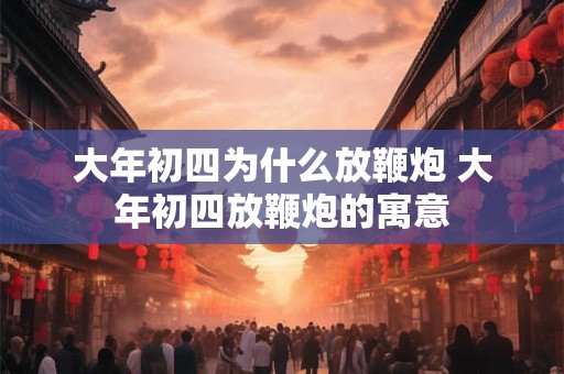 大年初四为什么放鞭炮 大年初四放鞭炮的寓意