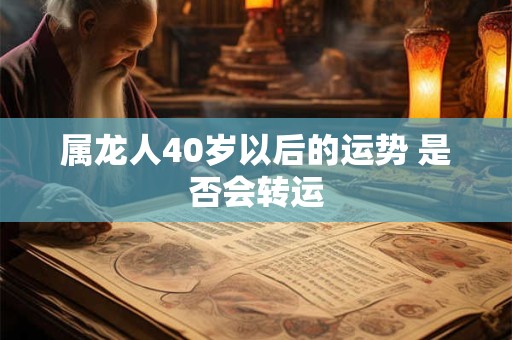 属龙人40岁以后的运势 是否会转运 属龙人40岁以后的运势 是否会转运