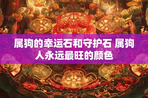 属狗的幸运石和守护石 属狗人永远最旺的颜色