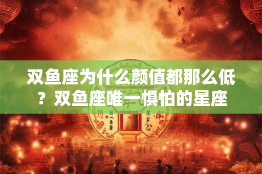 双鱼座为什么颜值都那么低？双鱼座唯一惧怕的星座