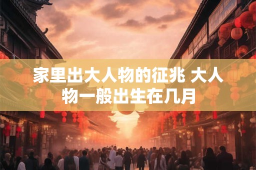 家里出大人物的征兆 大人物一般出生在几月