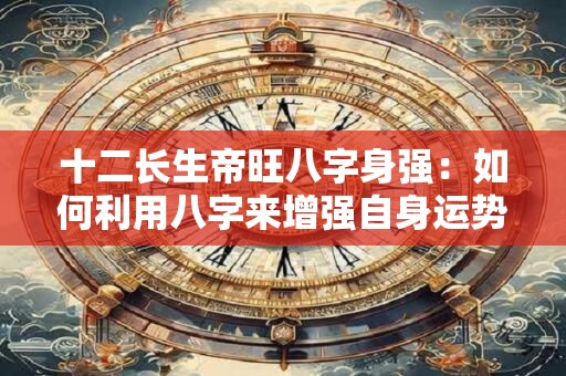 十二长生帝旺八字身强：如何利用八字来增强自身运势