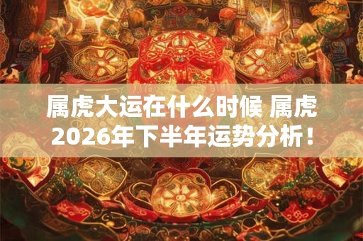 属虎大运在什么时候 属虎2026年下半年运势分析！