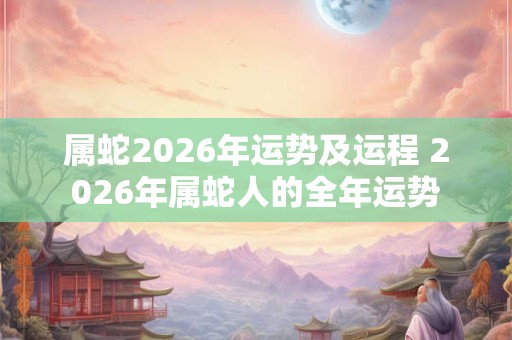属蛇2026年运势及运程 2026年属蛇人的全年运势