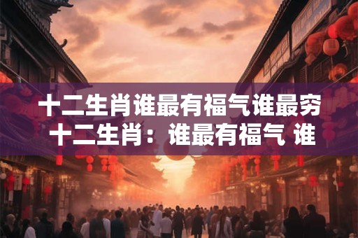 十二生肖谁最有福气谁最穷 十二生肖：谁最有福气 谁最穷